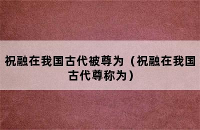 祝融在我国古代被尊为（祝融在我国古代尊称为）