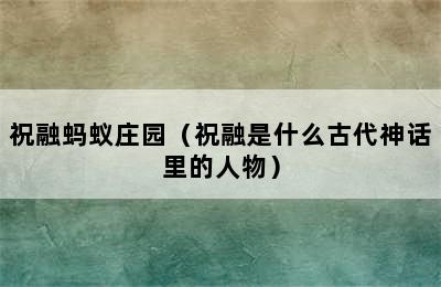 祝融蚂蚁庄园（祝融是什么古代神话里的人物）