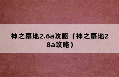 神之墓地2.6a攻略（神之墓地28a攻略）