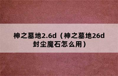 神之墓地2.6d（神之墓地26d封尘魔石怎么用）