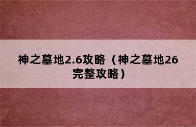 神之墓地2.6攻略（神之墓地26完整攻略）