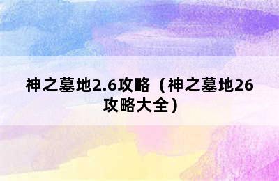 神之墓地2.6攻略（神之墓地26攻略大全）