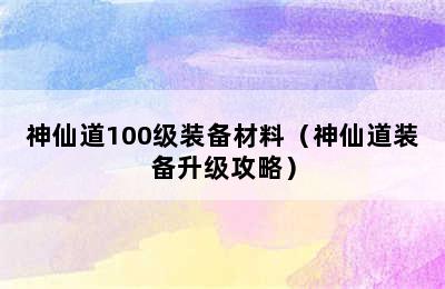 神仙道100级装备材料（神仙道装备升级攻略）