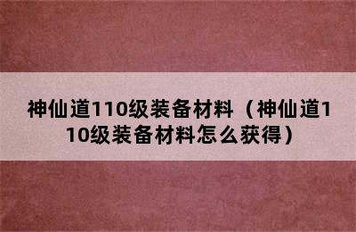 神仙道110级装备材料（神仙道110级装备材料怎么获得）