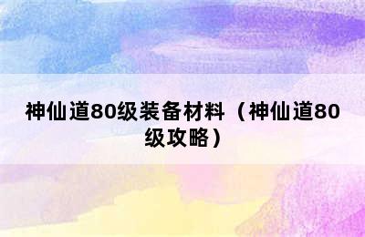 神仙道80级装备材料（神仙道80级攻略）