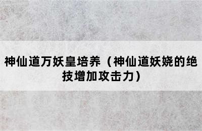 神仙道万妖皇培养（神仙道妖娆的绝技增加攻击力）