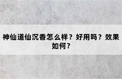 神仙道仙沉香怎么样？好用吗？效果如何？