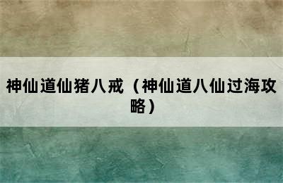 神仙道仙猪八戒（神仙道八仙过海攻略）