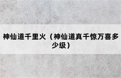 神仙道千里火（神仙道真千惊万喜多少级）