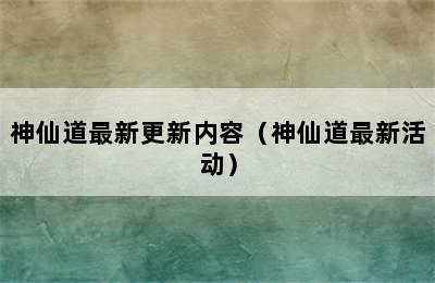 神仙道最新更新内容（神仙道最新活动）