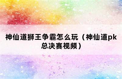 神仙道狮王争霸怎么玩（神仙道pk总决赛视频）