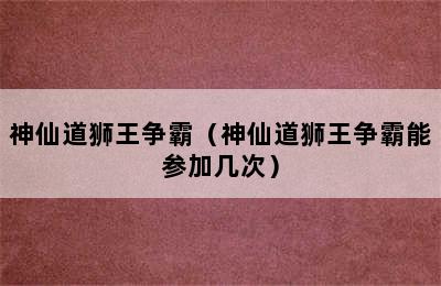 神仙道狮王争霸（神仙道狮王争霸能参加几次）