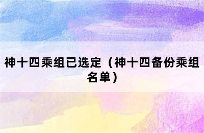 神十四乘组已选定（神十四备份乘组名单）