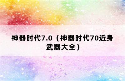 神器时代7.0（神器时代70近身武器大全）