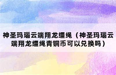 神圣玛瑙云端翔龙缰绳（神圣玛瑙云端翔龙缰绳青铜币可以兑换吗）