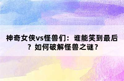 神奇女侠vs怪兽们：谁能笑到最后？如何破解怪兽之谜？