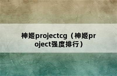 神姬projectcg（神姬project强度排行）