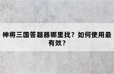 神将三国答题器哪里找？如何使用最有效？