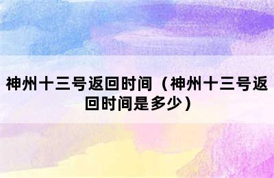 神州十三号返回时间（神州十三号返回时间是多少）