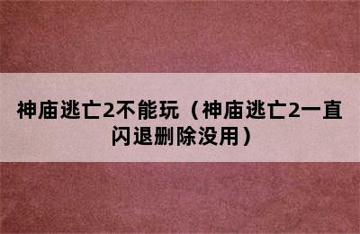 神庙逃亡2不能玩（神庙逃亡2一直闪退删除没用）