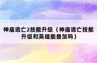 神庙逃亡2技能升级（神庙逃亡技能升级和英雄能叠加吗）