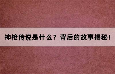 神枪传说是什么？背后的故事揭秘！