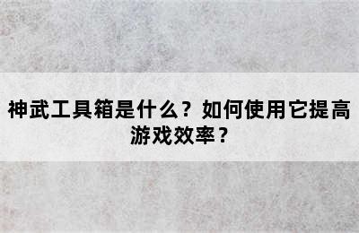 神武工具箱是什么？如何使用它提高游戏效率？
