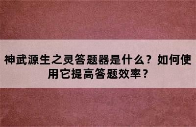 神武源生之灵答题器是什么？如何使用它提高答题效率？