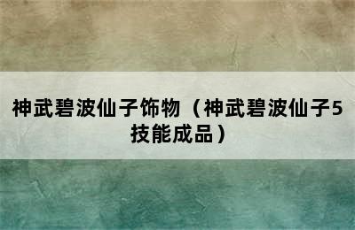 神武碧波仙子饰物（神武碧波仙子5技能成品）