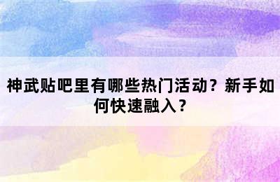 神武贴吧里有哪些热门活动？新手如何快速融入？