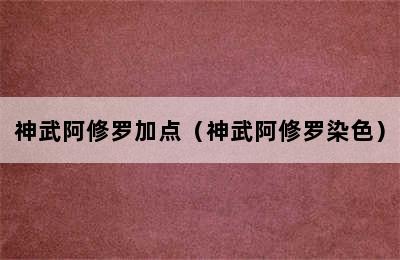 神武阿修罗加点（神武阿修罗染色）