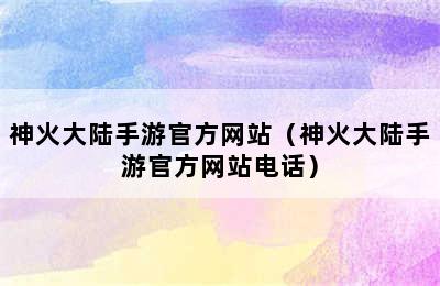 神火大陆手游官方网站（神火大陆手游官方网站电话）