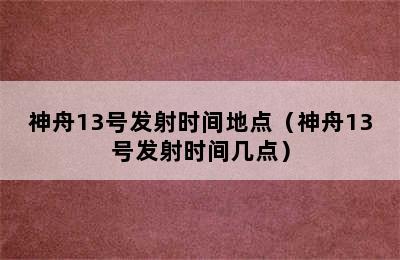 神舟13号发射时间地点（神舟13号发射时间几点）