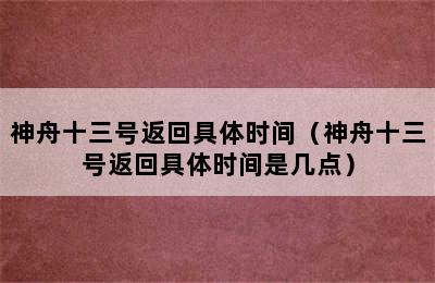 神舟十三号返回具体时间（神舟十三号返回具体时间是几点）