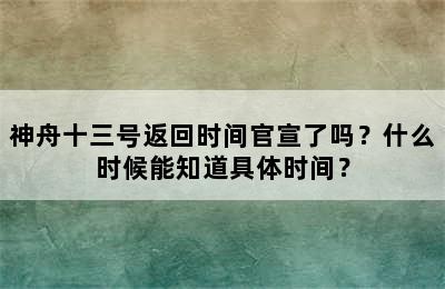 神舟十三号返回时间官宣了吗？什么时候能知道具体时间？