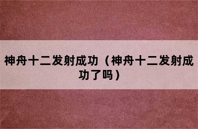 神舟十二发射成功（神舟十二发射成功了吗）