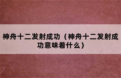 神舟十二发射成功（神舟十二发射成功意味着什么）