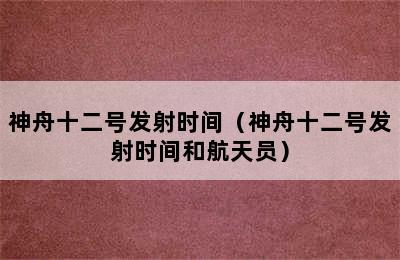 神舟十二号发射时间（神舟十二号发射时间和航天员）