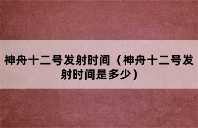 神舟十二号发射时间（神舟十二号发射时间是多少）