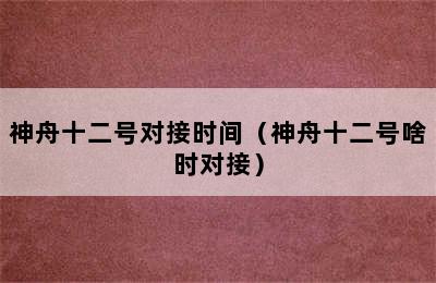 神舟十二号对接时间（神舟十二号啥时对接）