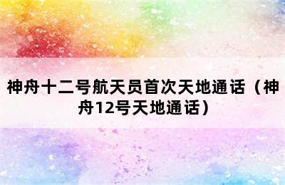 神舟十二号航天员首次天地通话（神舟12号天地通话）