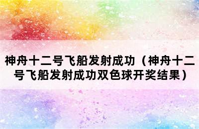 神舟十二号飞船发射成功（神舟十二号飞船发射成功双色球开奖结果）