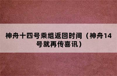 神舟十四号乘组返回时间（神舟14号就再传喜讯）