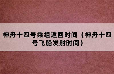 神舟十四号乘组返回时间（神舟十四号飞船发射时间）