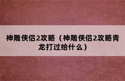 神雕侠侣2攻略（神雕侠侣2攻略青龙打过给什么）