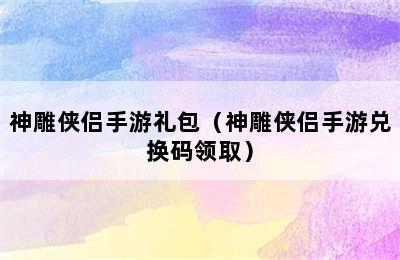 神雕侠侣手游礼包（神雕侠侣手游兑换码领取）