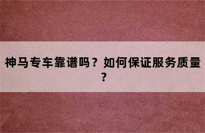 神马专车靠谱吗？如何保证服务质量？