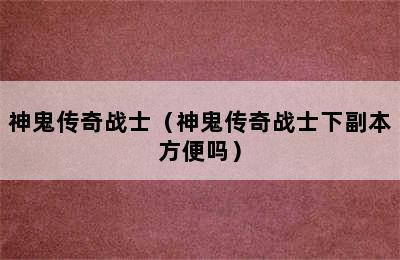 神鬼传奇战士（神鬼传奇战士下副本方便吗）