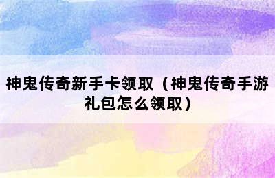 神鬼传奇新手卡领取（神鬼传奇手游礼包怎么领取）