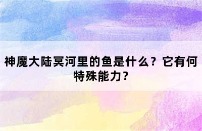 神魔大陆冥河里的鱼是什么？它有何特殊能力？